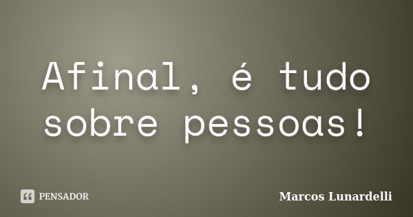 Afinal, é tudo sobre pessoas!... Frase de Marcos Lunardelli.