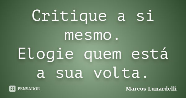 Critique a si mesmo. Elogie quem está a sua volta.... Frase de Marcos Lunardelli.