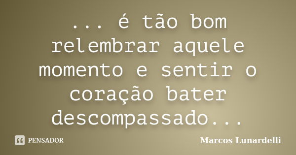 ... é tão bom relembrar aquele momento e sentir o coração bater descompassado...... Frase de Marcos Lunardelli.