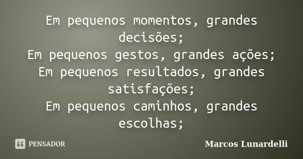 Em pequenos momentos, grandes decisões; Em pequenos gestos, grandes ações; Em pequenos resultados, grandes satisfações; Em pequenos caminhos, grandes escolhas;... Frase de Marcos Lunardelli.