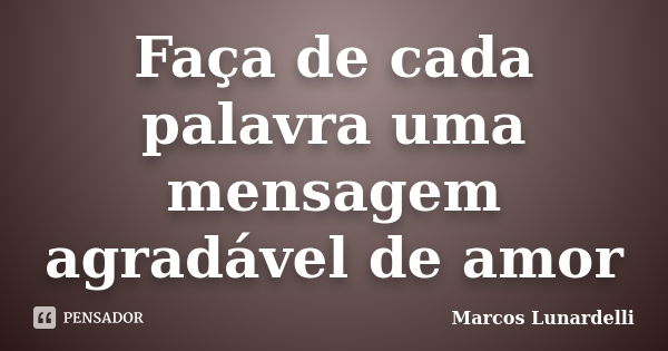 Faça de cada palavra uma mensagem agradável de amor... Frase de Marcos Lunardelli.