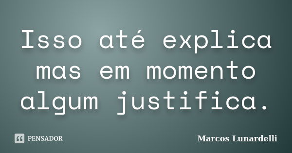 Isso até explica mas em momento algum justifica.... Frase de Marcos Lunardelli.