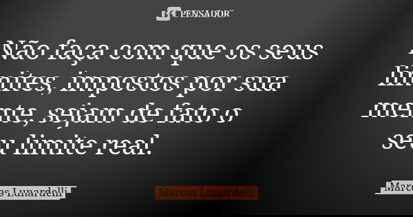 Não faça com que os seus limites, impostos por sua mente, sejam de fato o seu limite real.... Frase de Marcos Lunardelli.