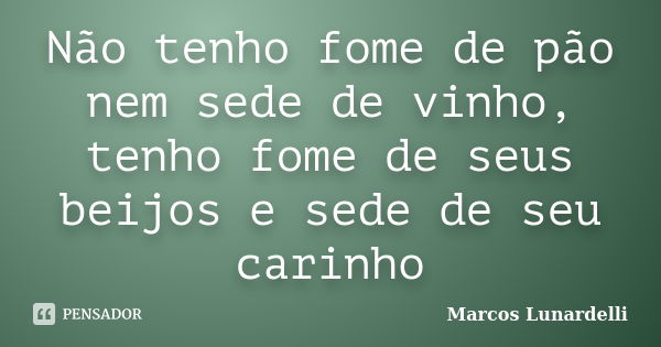 Não tenho fome de pão nem sede de vinho, tenho fome de seus beijos e sede de seu carinho... Frase de Marcos Lunardelli.