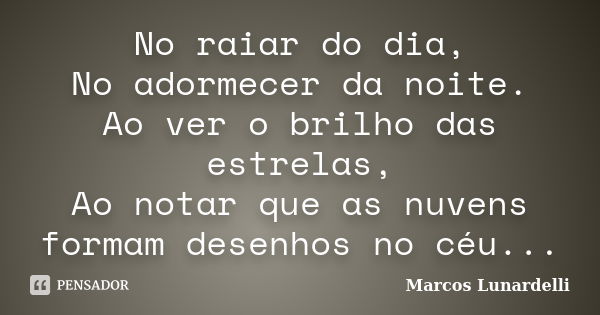 No raiar do dia, No adormecer da noite. Ao ver o brilho das estrelas, Ao notar que as nuvens formam desenhos no céu...... Frase de Marcos Lunardelli.