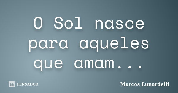 O Sol nasce para aqueles que amam...... Frase de Marcos Lunardelli.