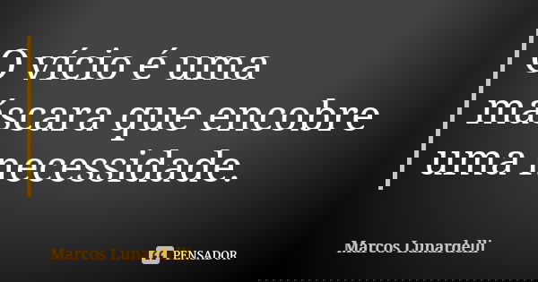 O vício é uma máscara que encobre uma necessidade.... Frase de Marcos Lunardelli.