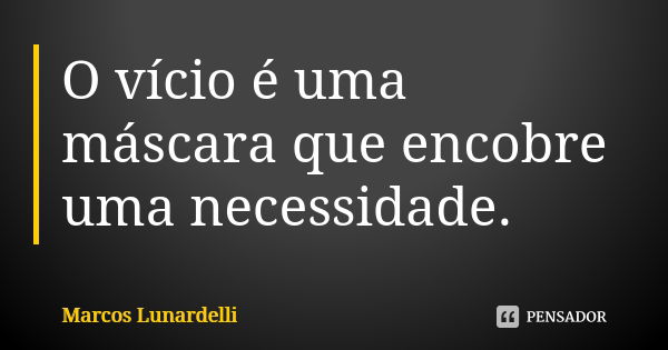 O vício é uma máscara que encobre uma necessidade.... Frase de Marcos Lunardelli.