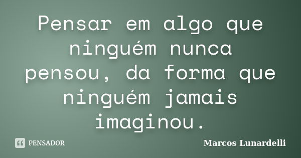 Pensar em algo que ninguém nunca pensou, da forma que ninguém jamais imaginou.... Frase de Marcos Lunardelli.