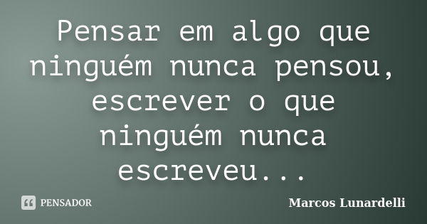 Pensar em algo que ninguém nunca pensou, escrever o que ninguém nunca escreveu...... Frase de Marcos Lunardelli.