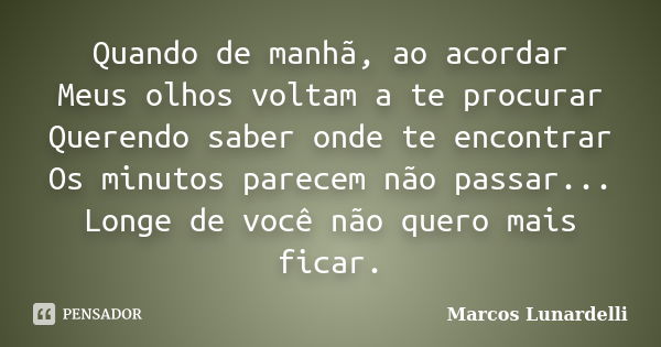 Quando de manhã, ao acordar Meus olhos voltam a te procurar Querendo saber onde te encontrar Os minutos parecem não passar... Longe de você não quero mais ficar... Frase de Marcos Lunardelli.