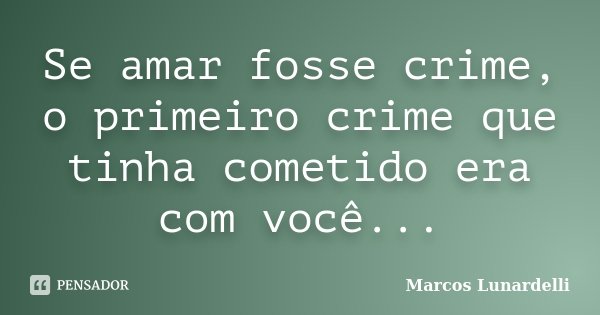 Se amar fosse crime, o primeiro crime que tinha cometido era com você...... Frase de Marcos Lunardelli.