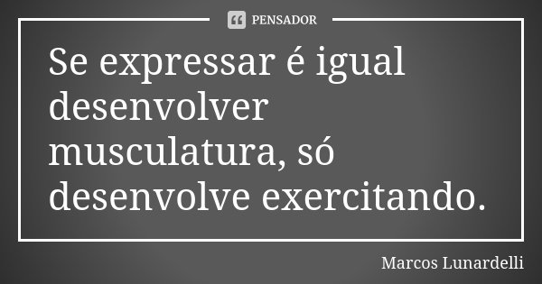 Se expressar é igual desenvolver musculatura, só desenvolve exercitando.... Frase de Marcos Lunardelli.