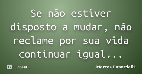 Se não estiver disposto a mudar, não reclame por sua vida continuar igual...... Frase de Marcos Lunardelli.