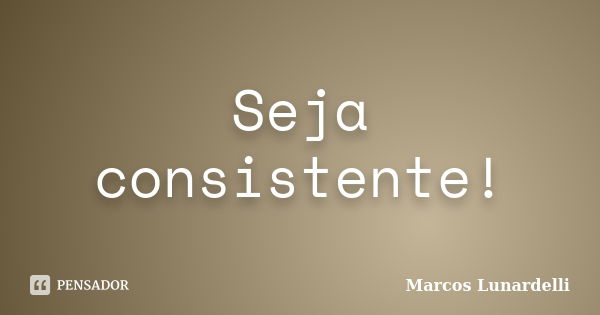 Seja consistente!... Frase de Marcos Lunardelli.