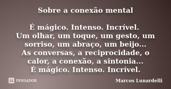 Sobre a conexão mental É mágico. Intenso. Incrível. Um olhar, um toque, um gesto, um sorriso, um abraço, um beijo... As conversas, a reciprocidade, o calor, a c... Frase de Marcos Lunardelli.