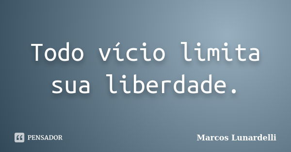 Todo vício limita sua liberdade.... Frase de Marcos Lunardelli.