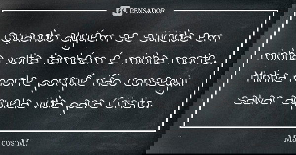 Quando alguém se suicida em minha volta também é minha morte. Minha morte porquê não consegui salvar aquela vida para Cristo.... Frase de Marcos M..