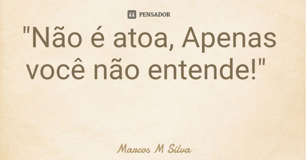 "Não é atoa, Apenas você não entende!"... Frase de Marcos M Silva.