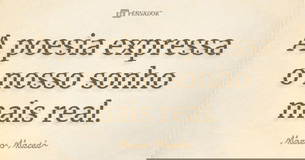 A poesia expressa o nosso sonho mais real.... Frase de Marcos Macedo.