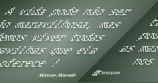 A vida pode não ser tão maravilhosa, mas podemos viver todas as maravilhas que ela nos oferece !... Frase de Marcos Macedo.