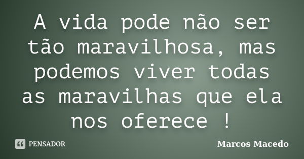 A vida pode não ser tão maravilhosa, mas podemos viver todas as maravilhas que ela nos oferece !... Frase de Marcos Macedo.