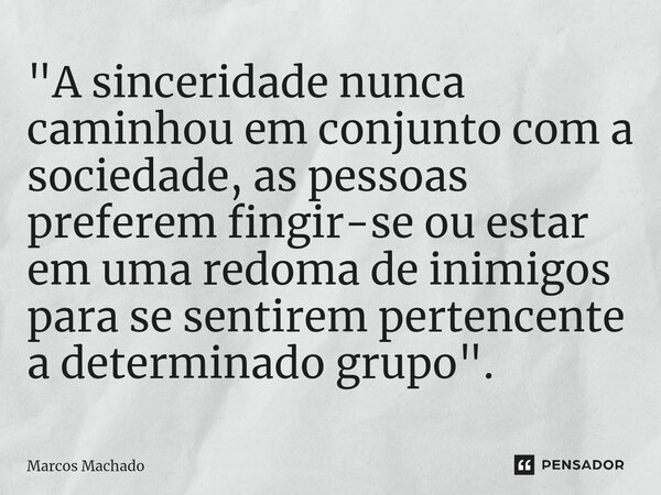 ⁠"A sinceridade nunca caminhou em conjunto com a sociedade, as pessoas preferem fingir-se ou estar em uma redoma de inimigos para se sentirem pertencente a... Frase de Marcos Machado.