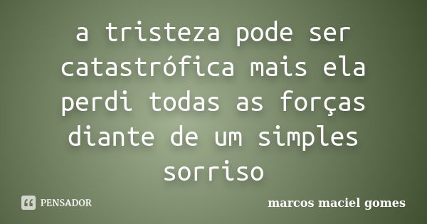 a tristeza pode ser catastrófica mais ela perdi todas as forças diante de um simples sorriso... Frase de marcos maciel gomes.