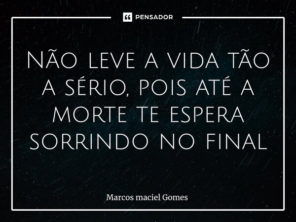 Não leve a vida tão a sério, pois até a morte te espera sorrindo no final... Frase de Marcos maciel Gomes.