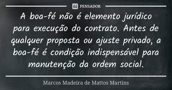 A boa-fé não é elemento jurídico para execução do contrato. Antes de qualquer proposta ou ajuste privado, a boa-fé é condição indispensável para manutenção da o... Frase de Marcos Madeira de Mattos Martins.