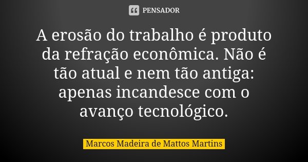 A erosão do trabalho é produto da refração econômica. Não é tão atual e nem tão antiga: apenas incandesce com o avanço tecnológico.... Frase de Marcos Madeira de Mattos Martins.