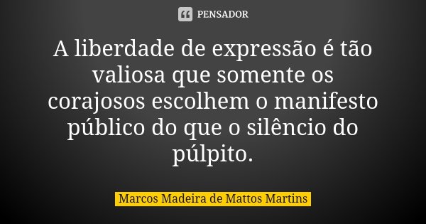 A liberdade de expressão é tão valiosa que somente os corajosos escolhem o manifesto público do que o silêncio do púlpito.... Frase de Marcos Madeira de Mattos Martins.