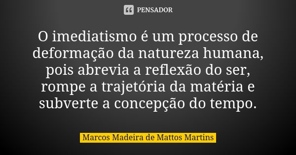 O imediatismo é um processo de deformação da natureza humana, pois abrevia a reflexão do ser, rompe a trajetória da matéria e subverte a concepção do tempo.... Frase de Marcos Madeira de Mattos Martins.