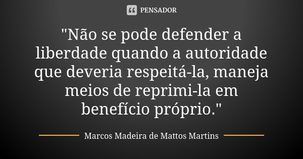 "Não se pode defender a liberdade quando a autoridade que deveria respeitá-la, maneja meios de reprimi-la em benefício próprio."... Frase de Marcos Madeira de Mattos Martins.
