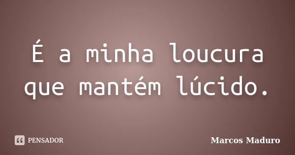 É a minha loucura que mantém lúcido.... Frase de Marcos Maduro.