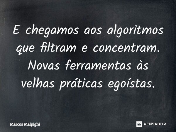 E chegamos aos algoritmos que filtram e concentram. Novas ferramentas às velhas práticas egoístas.... Frase de Marcos Malpighi.