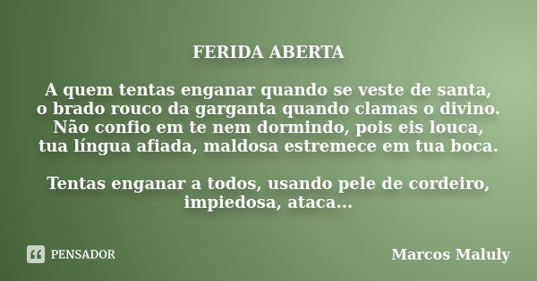 FERIDA ABERTA A quem tentas enganar quando se veste de santa, o brado rouco da garganta quando clamas o divino. Não confio em te nem dormindo, pois eis louca, t... Frase de Marcos Maluly.