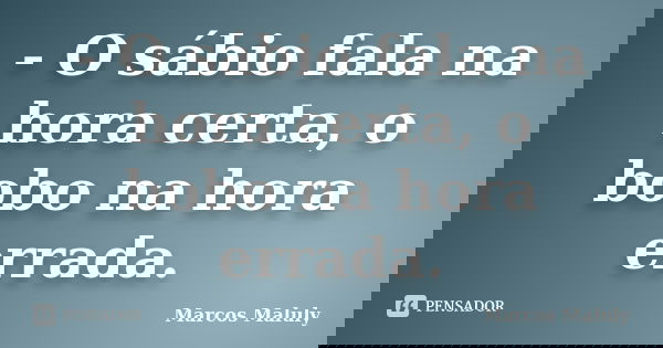 - O sábio fala na hora certa, o bobo na hora errada.... Frase de Marcos Maluly.