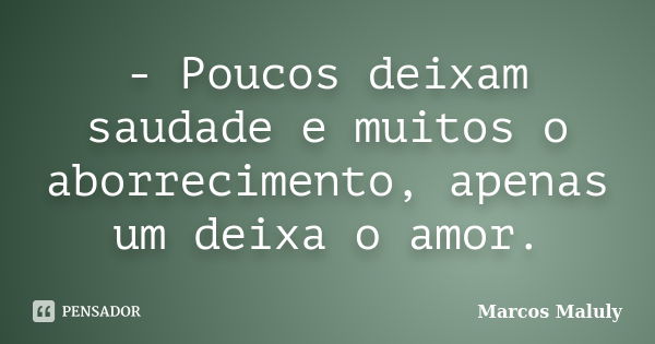 - Poucos deixam saudade e muitos o aborrecimento, apenas um deixa o amor.... Frase de Marcos Maluly.