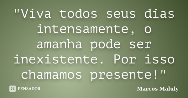 "Viva todos seus dias intensamente, o amanha pode ser inexistente. Por isso chamamos presente!"... Frase de Marcos Maluly.