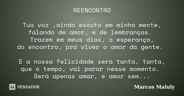 REENCONTRO Tua voz ,ainda escuto em minha mente, falando de amor, e de lembranças. Trazem em meus dias, a esperança, do encontro, pra viver o amor da gente. E a... Frase de Marcos Maluly.