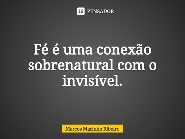 Fé é uma conexão sobrenatural com o invisível.... Frase de Marcos Marinho Ribeiro.