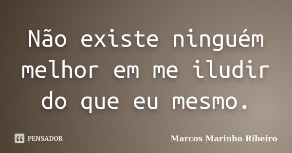 Não existe ninguém melhor em me iludir do que eu mesmo.... Frase de Marcos Marinho Ribeiro.