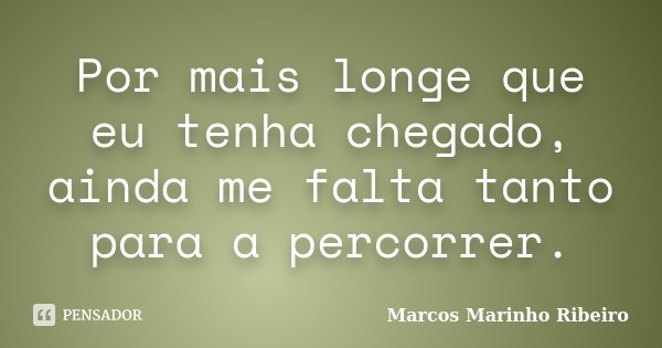 Por mais longe que eu tenha chegado, ainda me falta tanto para a percorrer.... Frase de Marcos Marinho Ribeiro.