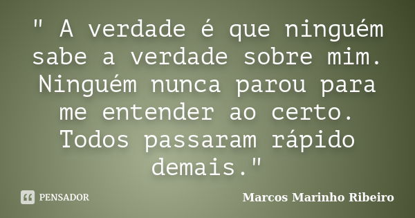 " A verdade é que ninguém sabe a verdade sobre mim. Ninguém nunca parou para me entender ao certo. Todos passaram rápido demais."... Frase de Marcos Marinho Ribeiro.