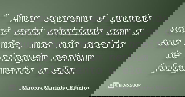 " Amor supremo é quando você está chatiado com a sua mãe, mas não aceita de ninguém nenhum julgamento a ela.... Frase de Marcos Marinho Ribeiro.
