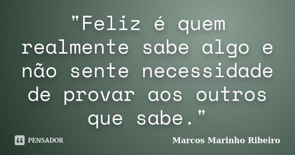 "Feliz é quem realmente sabe algo e não sente necessidade de provar aos outros que sabe."... Frase de Marcos Marinho Ribeiro.