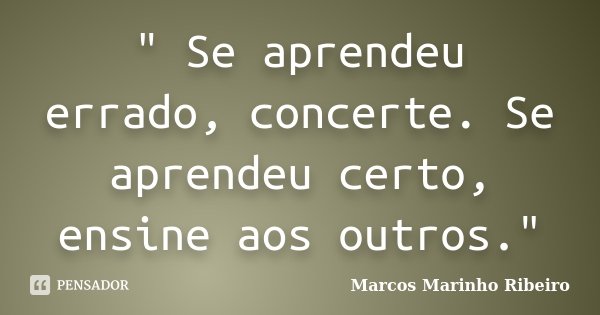 " Se aprendeu errado, concerte. Se aprendeu certo, ensine aos outros."... Frase de Marcos Marinho Ribeiro.