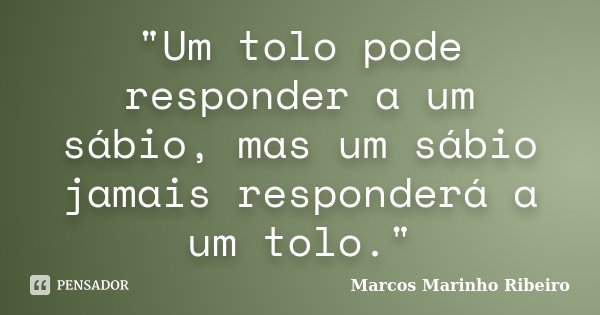 "Um tolo pode responder a um sábio, mas um sábio jamais responderá a um tolo."... Frase de Marcos Marinho Ribeiro.
