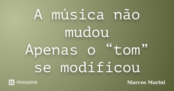 A música não mudou Apenas o “tom” se modificou... Frase de Marcos Marini.